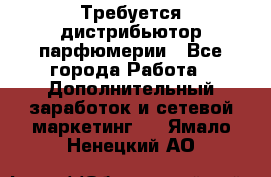 Требуется дистрибьютор парфюмерии - Все города Работа » Дополнительный заработок и сетевой маркетинг   . Ямало-Ненецкий АО